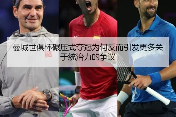 曼城世俱杯碾压式夺冠为何反而引发更多关于统治力的争议